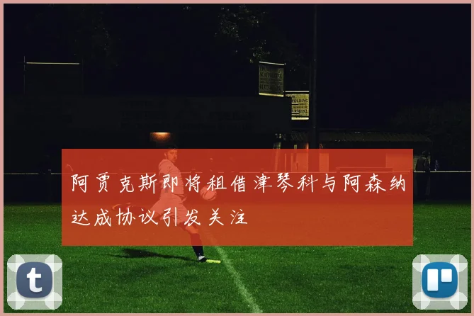 阿贾克斯即将租借津琴科与阿森纳达成协议引发关注