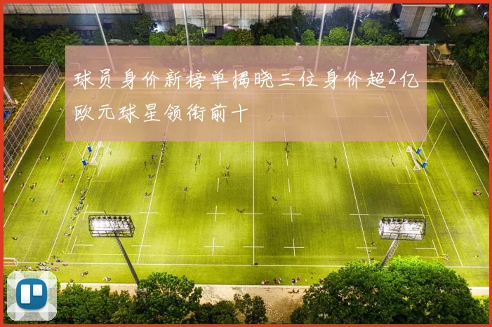 球员身价新榜单揭晓三位身价超2亿欧元球星领衔前十
