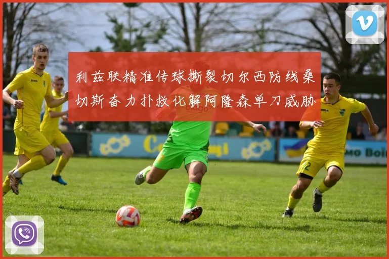 利兹联精准传球撕裂切尔西防线桑切斯奋力扑救化解阿隆森单刀威胁