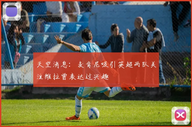 天空消息：麦肯尼吸引英超两队关注维拉曾表达过兴趣