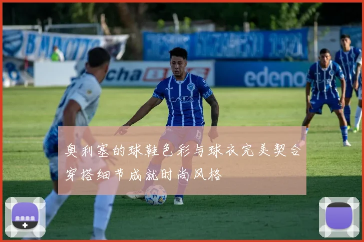 奥利塞的球鞋色彩与球衣完美契合穿搭细节成就时尚风格