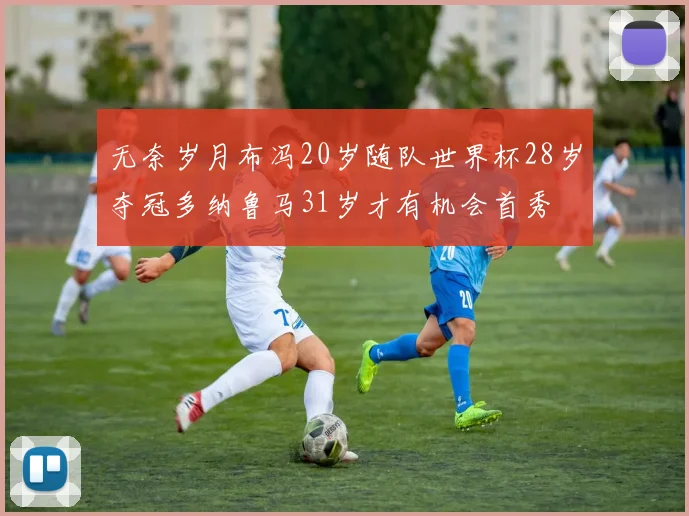 无奈岁月布冯20岁随队世界杯28岁夺冠多纳鲁马31岁才有机会首秀