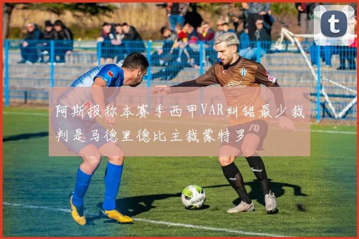 阿斯报称本赛季西甲VAR纠错最少裁判是马德里德比主裁蒙特罗