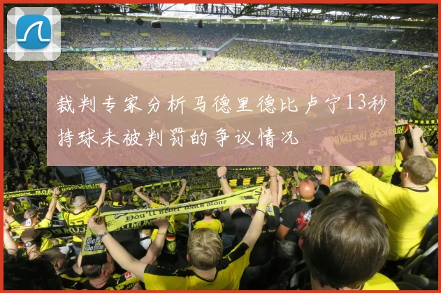 裁判专家分析马德里德比卢宁13秒持球未被判罚的争议情况