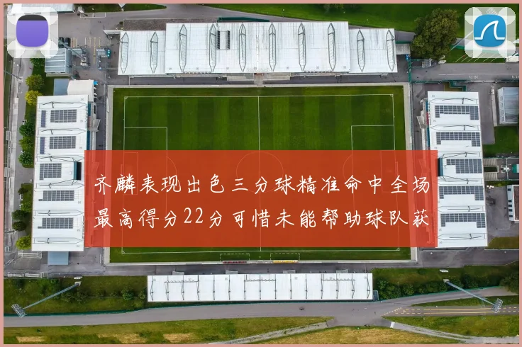 齐麟表现出色三分球精准命中全场最高得分22分可惜未能帮助球队获胜