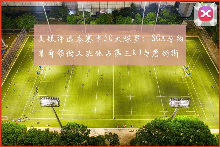 美媒评选本赛季50大球星：SGA与约基奇领衔文班独占第三KD与詹姆斯紧随其后