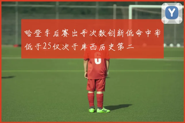 哈登季后赛出手次数创新低命中率低于25仅次于库西历史第二