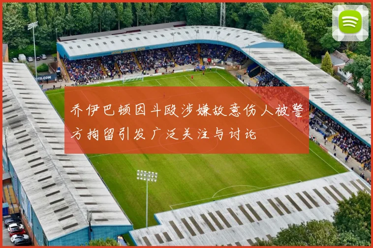 乔伊巴顿因斗殴涉嫌故意伤人被警方拘留引发广泛关注与讨论