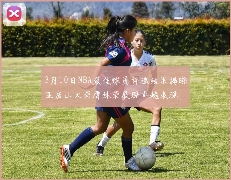 3月10日NBA最佳球员评选结果揭晓亚历山大荣膺殊荣展现卓越表现