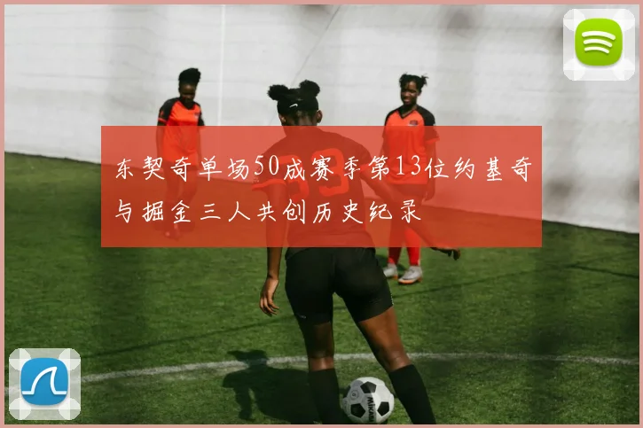 东契奇单场50成赛季第13位约基奇与掘金三人共创历史纪录