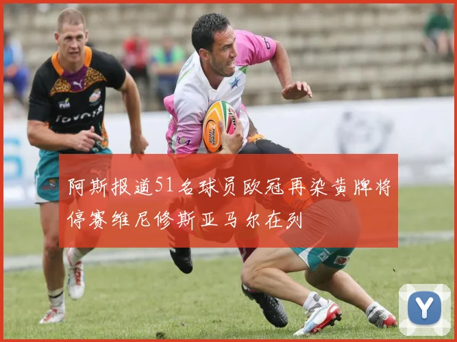 阿斯报道51名球员欧冠再染黄牌将停赛维尼修斯亚马尔在列