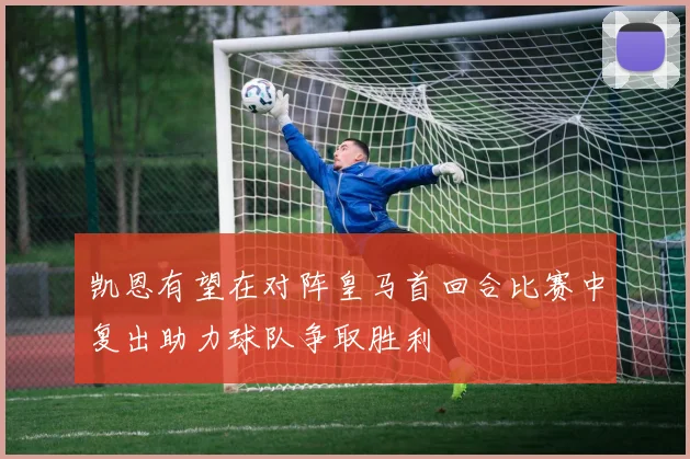 凯恩有望在对阵皇马首回合比赛中复出助力球队争取胜利