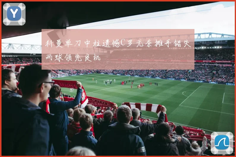 科曼单刀中柱遗憾C罗无奈摊手错失两球领先良机