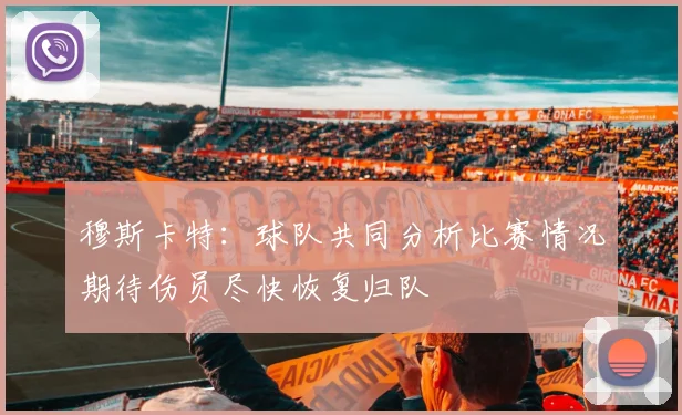 穆斯卡特：球队共同分析比赛情况期待伤员尽快恢复归队