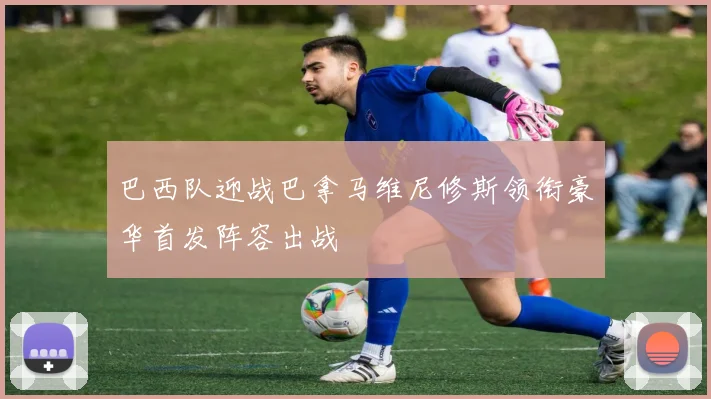巴西队迎战巴拿马维尼修斯领衔豪华首发阵容出战