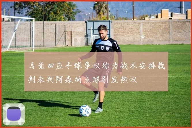 马竞回应手球争议称为战术安排裁判未判阿森纳点球引发热议