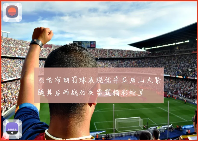 杰伦布朗罚球表现优异亚历山大紧随其后两战对决雷霆精彩纷呈