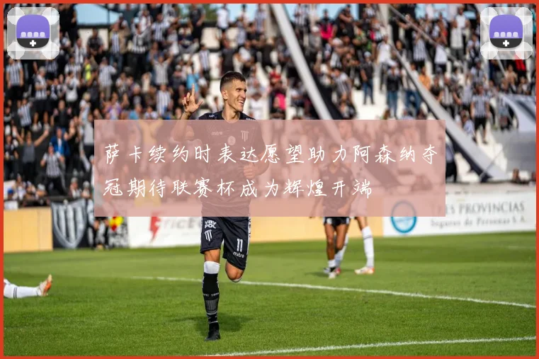 萨卡续约时表达愿望助力阿森纳夺冠期待联赛杯成为辉煌开端