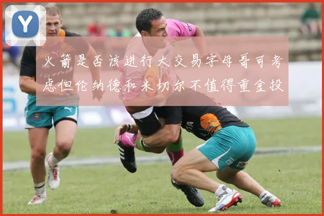 火箭是否该进行大交易字母哥可考虑但伦纳德和米切尔不值得重金投入