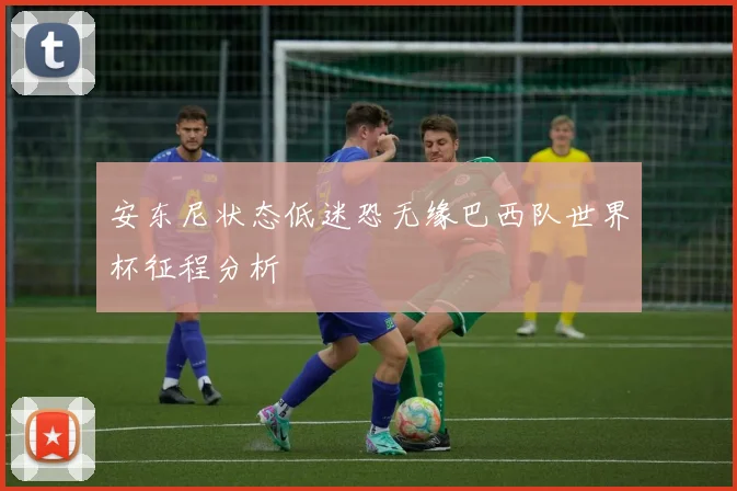 安东尼状态低迷恐无缘巴西队世界杯征程分析