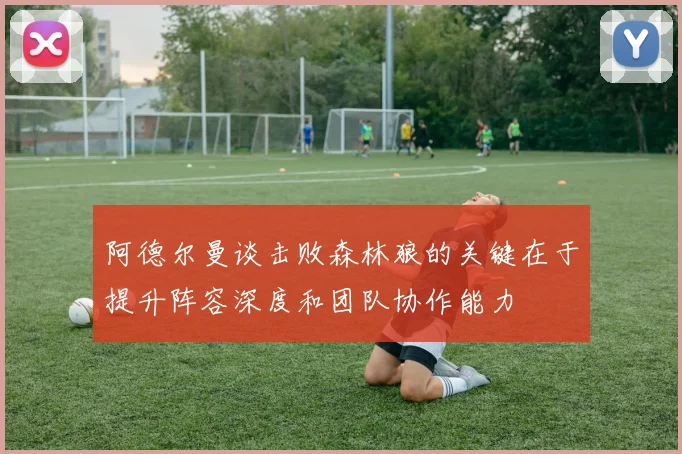 阿德尔曼谈击败森林狼的关键在于提升阵容深度和团队协作能力