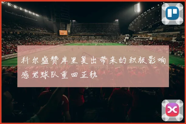 科尔盛赞库里复出带来的积极影响感觉球队重回正轨