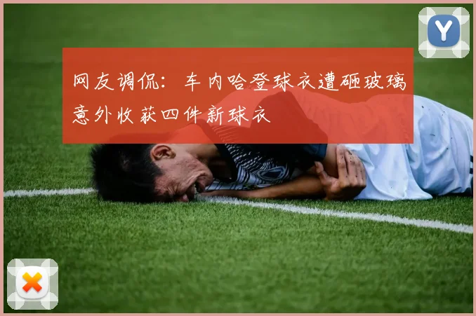 网友调侃：车内哈登球衣遭砸玻璃意外收获四件新球衣