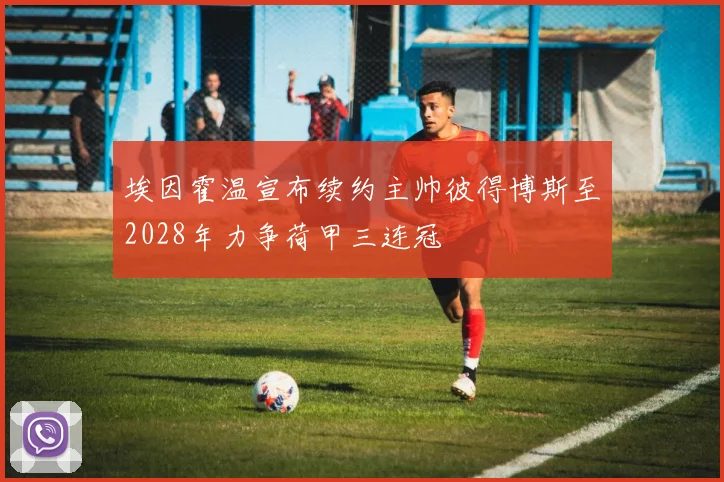 埃因霍温宣布续约主帅彼得博斯至2028年力争荷甲三连冠