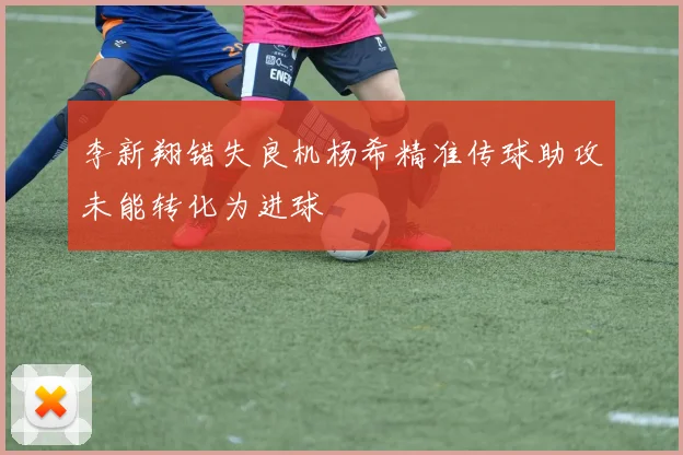 李新翔错失良机杨希精准传球助攻未能转化为进球